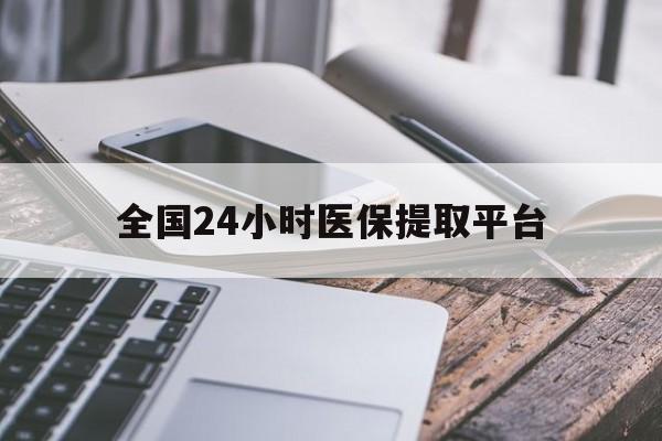 惠州全国24小时医保提取平台(全国24小时医保提取平台有哪些)