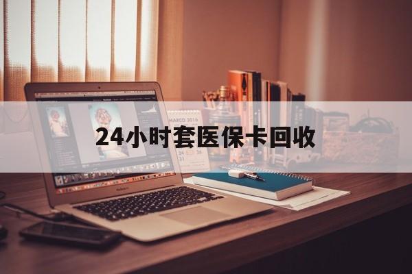 惠州24小时套医保卡回收(回收医保卡额度)