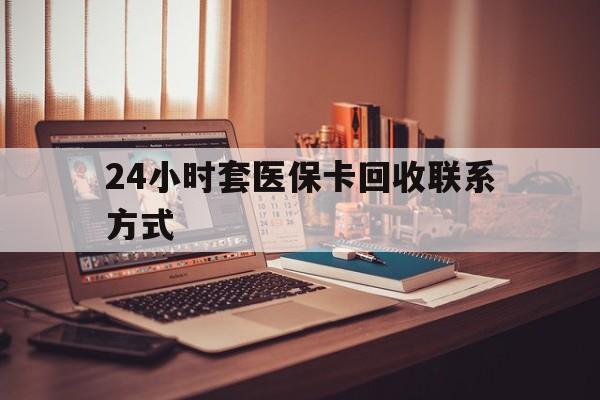 惠州24小时套医保卡回收联系方式(24小时套医保卡回收联系方式中介)