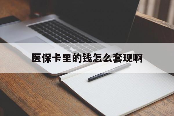 惠州医保卡里的钱怎么套现啊(医保卡的钱怎么套出来啊)