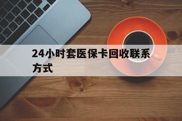 惠州24小时套医保卡回收联系方式(回收医保卡电话)