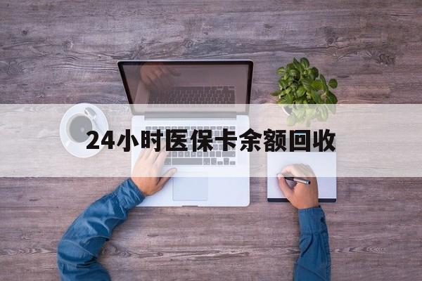 惠州24小时医保卡余额回收(医保卡回收是什么意思)