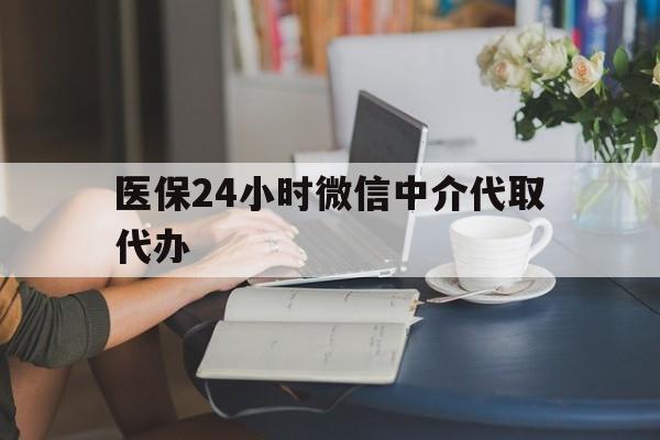 惠州医保24小时微信中介代取代办(医保代办服务)