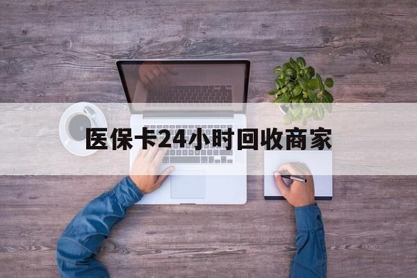 惠州医保卡24小时回收商家(医保卡回收电话)