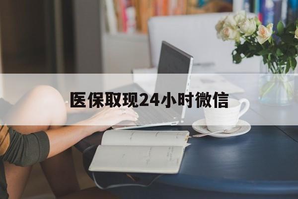 惠州医保取现24小时微信(医保取现24小时微信成都)