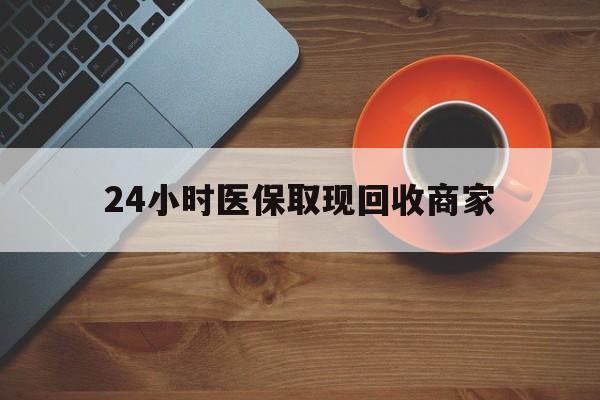 惠州24小时医保取现回收商家(求一个套医保卡的黄牛)