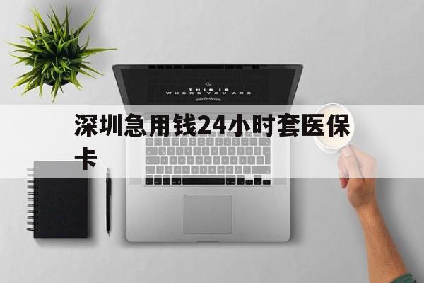 惠州深圳急用钱24小时套医保卡(深圳24小时套社保卡)