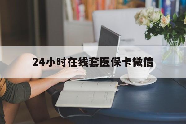 惠州24小时在线套医保卡微信(24小时在线套医保卡微信中介)