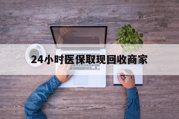 惠州24小时医保取现回收商家(医保卡套取现金渠道)