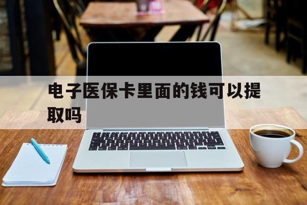 惠州电子医保卡里面的钱可以提取吗(电子医保卡能使用医保余额吗)