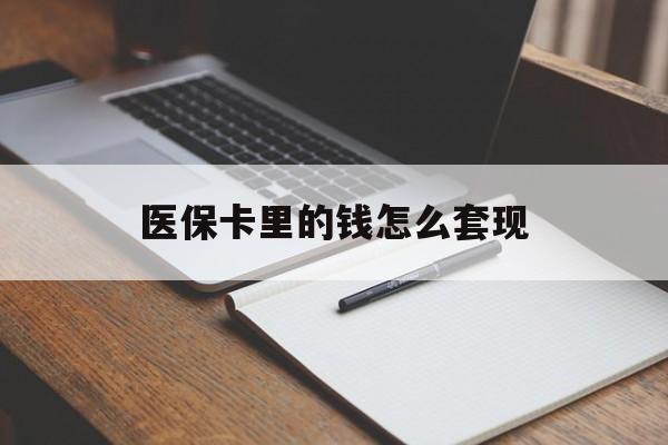惠州医保卡里的钱怎么套现(医保卡里的钱怎么套现到银行卡)