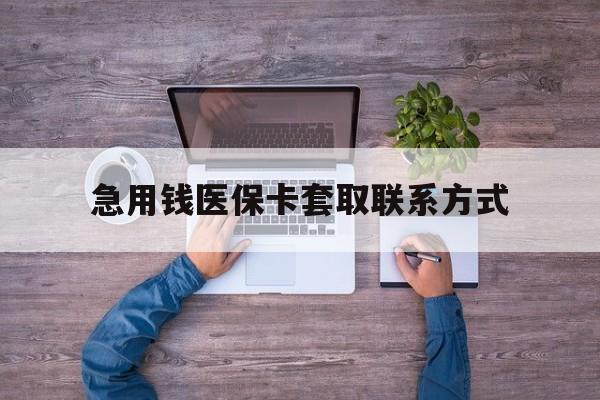 惠州急用钱医保卡套取联系方式(24小时套医保卡联系方式)