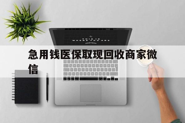 惠州急用钱医保取现回收商家微信(微信回收平台联系方式)