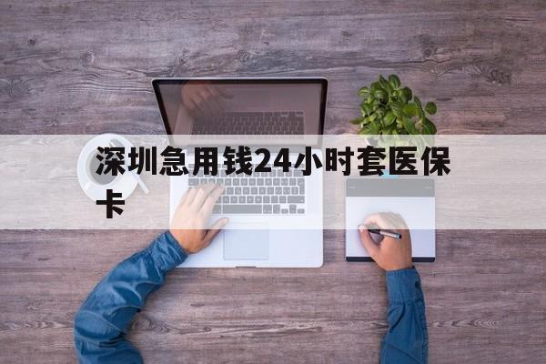 惠州深圳急用钱24小时套医保卡(深圳医保24小时在线咨询)