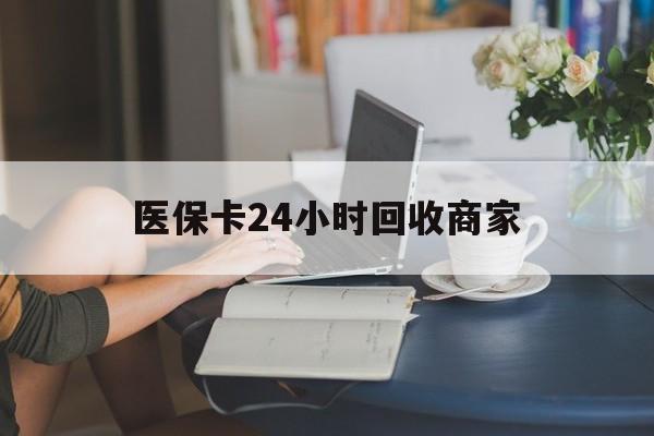 惠州医保卡24小时回收商家(高价回收医保卡联系方式)
