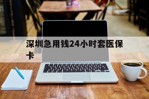 惠州深圳急用钱24小时套医保卡(急用钱套医保卡一般收多少)