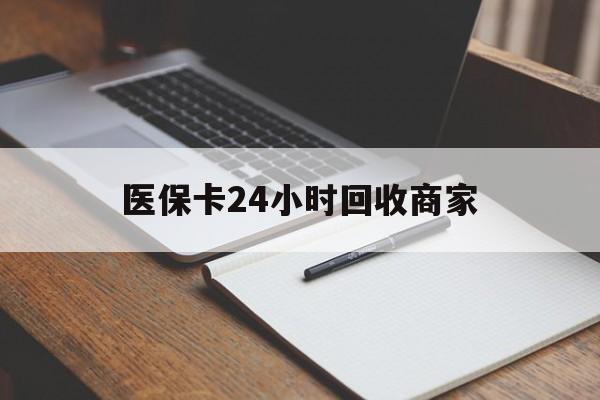 惠州医保卡24小时回收商家(医保卡24小时回收商家会知道吗)