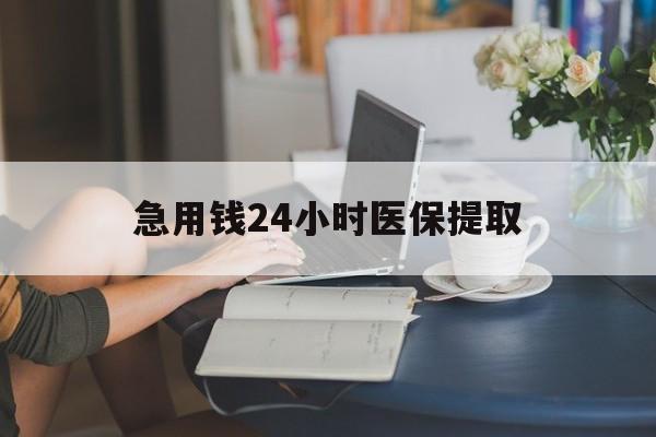 惠州急用钱24小时医保提取(24小时医保取现回收)
