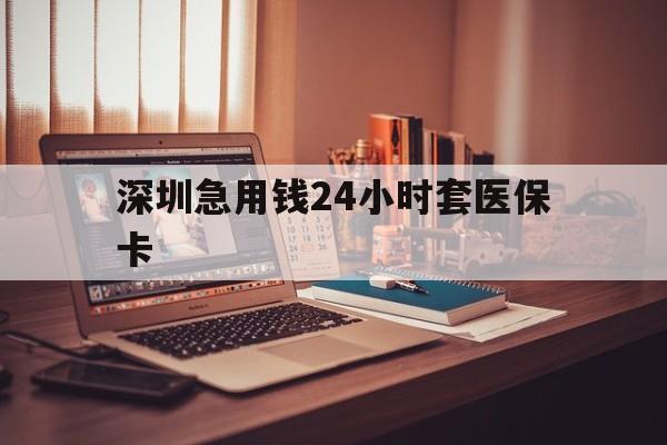 惠州深圳急用钱24小时套医保卡(深圳急用钱套医保卡联系方式)