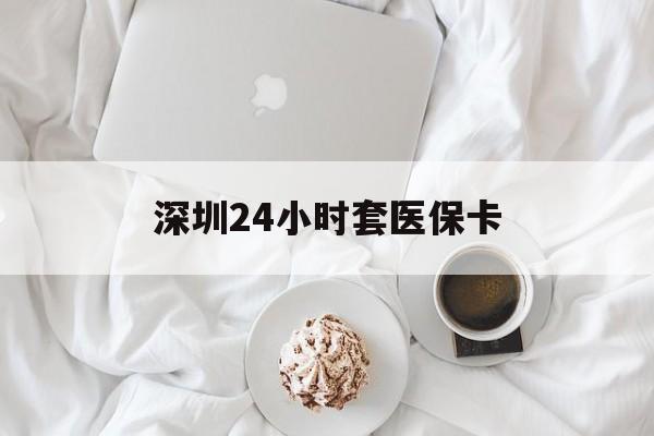 惠州深圳24小时套医保卡(深圳医保套现24小时)