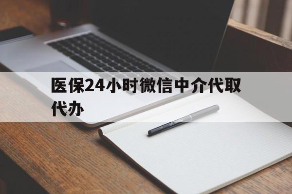 惠州医保24小时微信中介代取代办(代办医疗保险中介怎么收费)