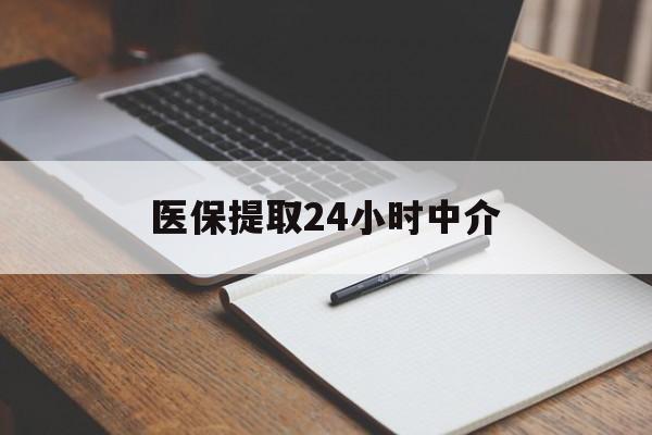 惠州医保提取24小时中介(医保提取24小时中介代办)