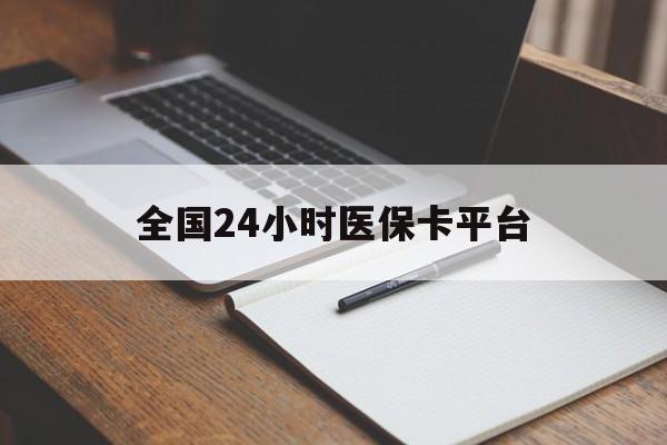 全国24小时医保卡平台(24小时医疗保障) 全国24小时医保卡平台(24小时医疗保障)