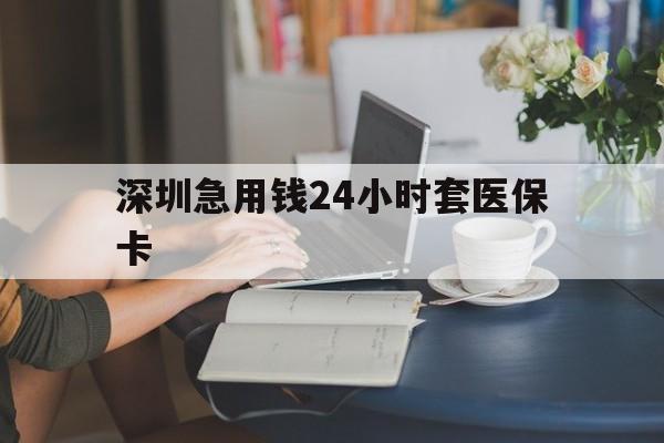 惠州深圳急用钱24小时套医保卡(深圳医保卡提取现金方法)