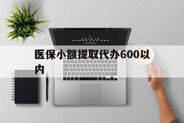 惠州医保小额提取代办600以内(医保小额提取代办600以内微信)