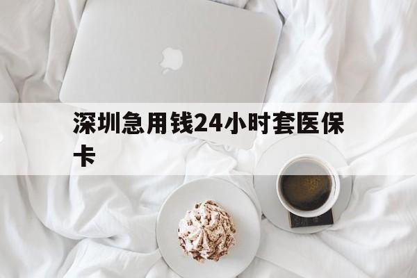 惠州深圳急用钱24小时套医保卡(急用钱哪里能刷医保卡)