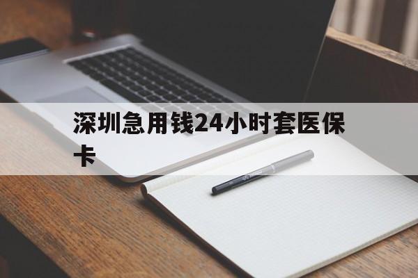 惠州深圳急用钱24小时套医保卡(24小时套医保卡联系方式)