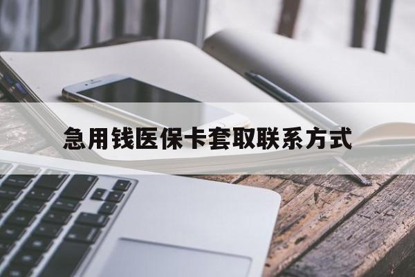 惠州急用钱医保卡套取联系方式(谁有医保套现联系方式)