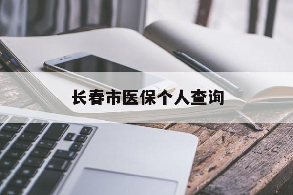 惠州长春市医保个人查询(长春医保查询个人账户官网)