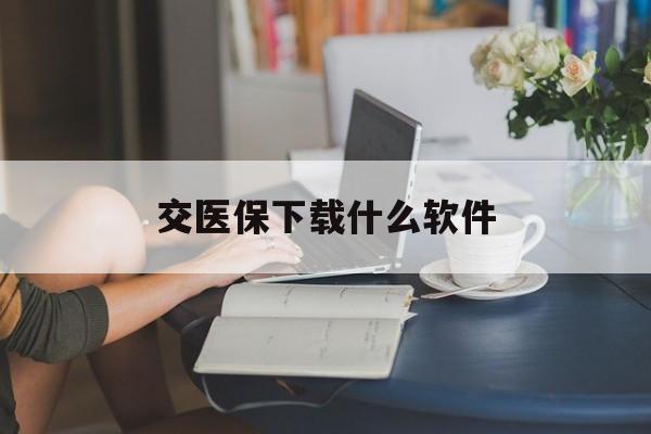 惠州交医保下载什么软件(交医保下载什么app)