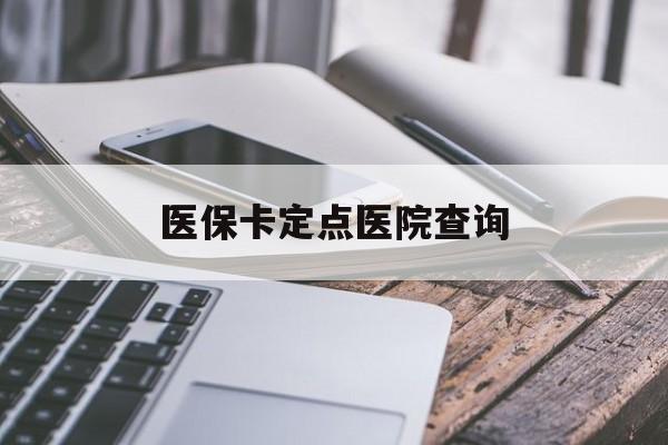 惠州医保卡定点医院查询(如果查询医保卡定点医院)